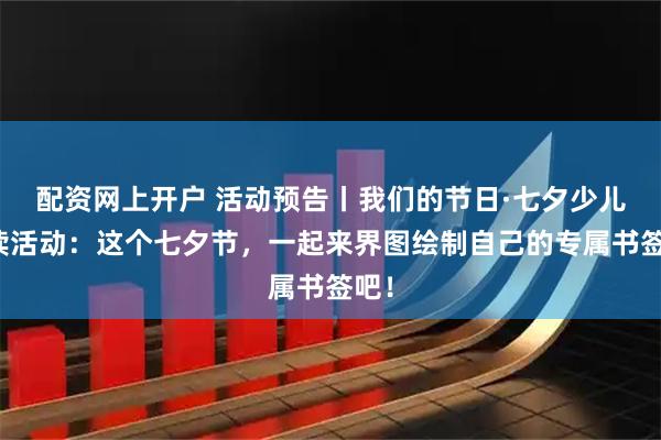 配资网上开户 活动预告丨我们的节日·七夕少儿阅读活动：这个七夕节，一起来界图绘制自己的专属书签吧！