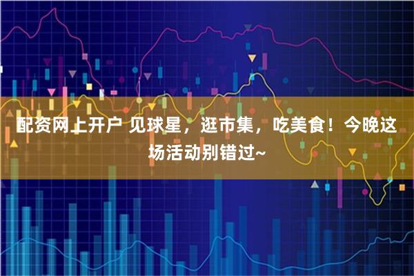 配资网上开户 见球星，逛市集，吃美食！今晚这场活动别错过~