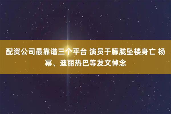 配资公司最靠谱三个平台 演员于朦胧坠楼身亡 杨幂、迪丽热巴等发文悼念