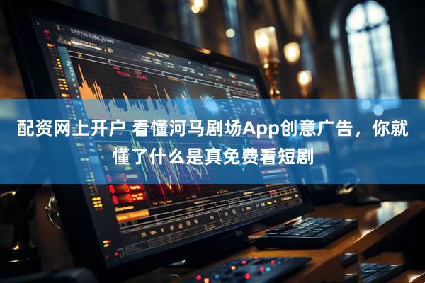 配资网上开户 看懂河马剧场App创意广告，你就懂了什么是真免费看短剧