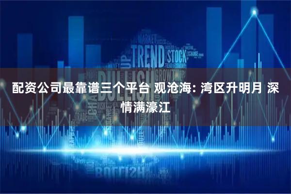 配资公司最靠谱三个平台 观沧海: 湾区升明月 深情满濠江