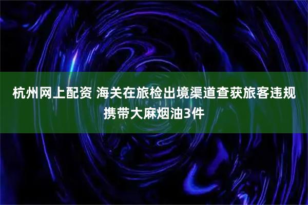 杭州网上配资 海关在旅检出境渠道查获旅客违规携带大麻烟油3件