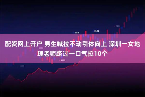 配资网上开户 男生喊拉不动引体向上 深圳一女地理老师路过一口气拉10个