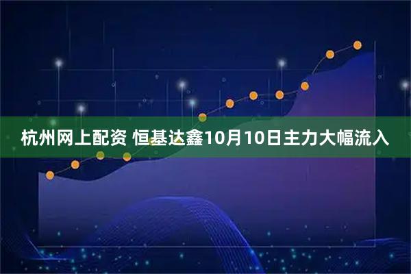 杭州网上配资 恒基达鑫10月10日主力大幅流入