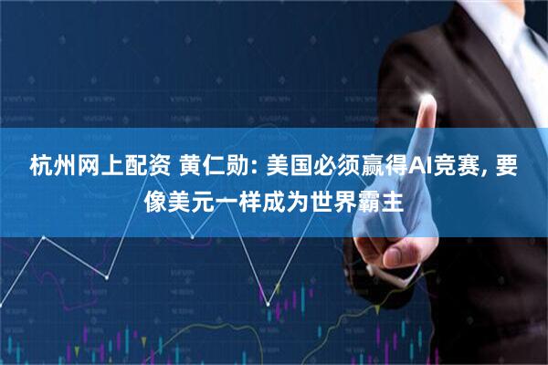 杭州网上配资 黄仁勋: 美国必须赢得AI竞赛, 要像美元一样成为世界霸主