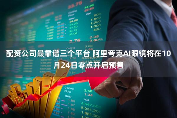 配资公司最靠谱三个平台 阿里夸克AI眼镜将在10月24日零点开启预售