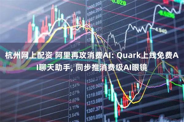 杭州网上配资 阿里再攻消费AI: Quark上线免费AI聊天助手, 同步推消费级AI眼镜