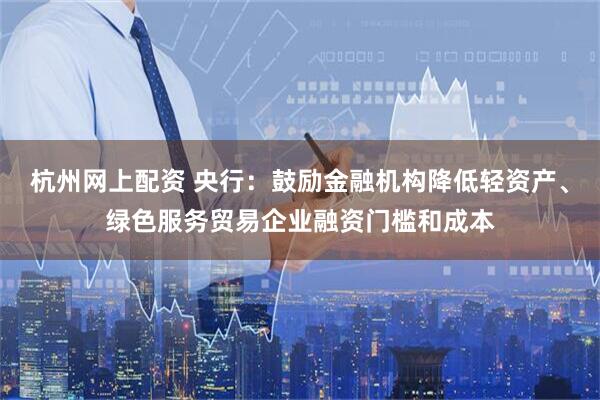 杭州网上配资 央行：鼓励金融机构降低轻资产、绿色服务贸易企业融资门槛和成本