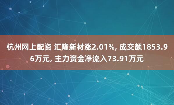 杭州网上配资 汇隆新材涨2.01%, 成交额1853.96万元, 主力资金净流入73.91万元