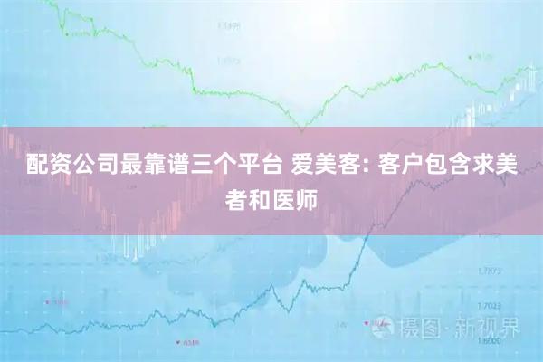 配资公司最靠谱三个平台 爱美客: 客户包含求美者和医师