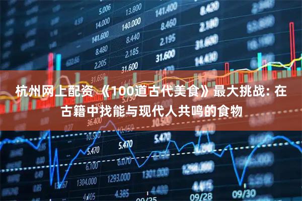 杭州网上配资 《100道古代美食》最大挑战: 在古籍中找能与现代人共鸣的食物