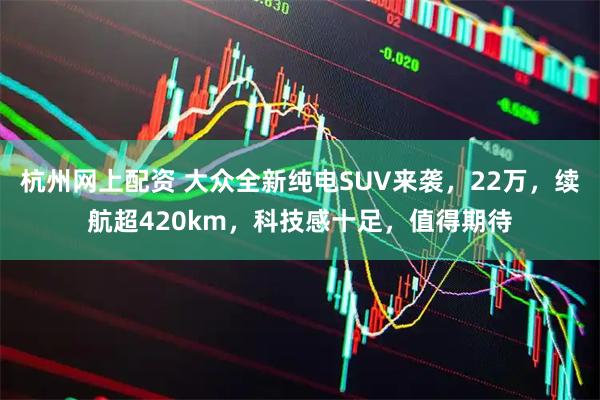 杭州网上配资 大众全新纯电SUV来袭，22万，续航超420km，科技感十足，值得期待