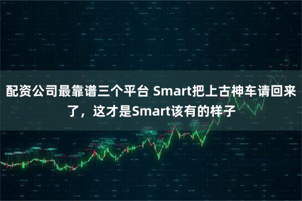 配资公司最靠谱三个平台 Smart把上古神车请回来了，这才是Smart该有的样子