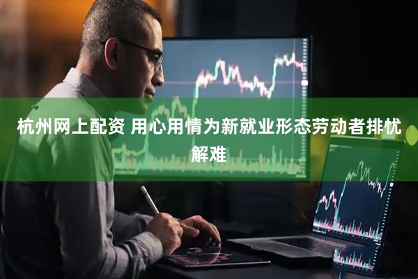 杭州网上配资 用心用情为新就业形态劳动者排忧解难