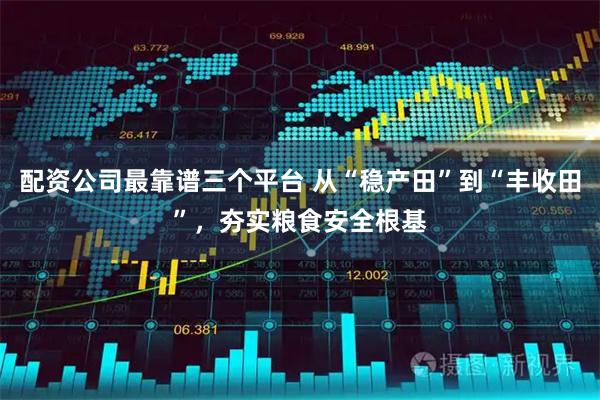 配资公司最靠谱三个平台 从“稳产田”到“丰收田”，夯实粮食安全根基