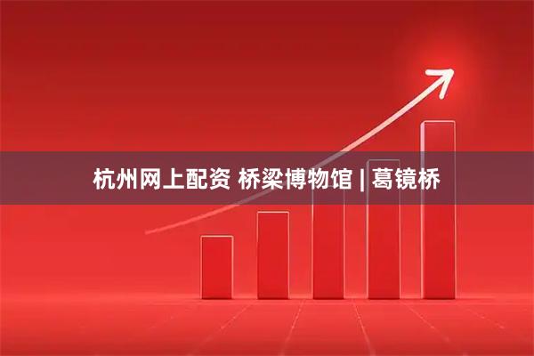 杭州网上配资 桥梁博物馆 | 葛镜桥