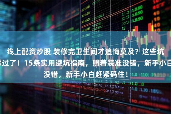 线上配资炒股 装修完卫生间才追悔莫及？这些坑我替你们踩过了！15条实用避坑指南，照着装准没错，新手小白赶紧码住！