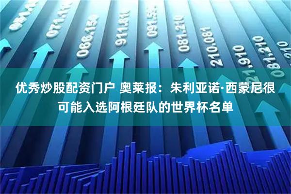 优秀炒股配资门户 奥莱报:朱利亚诺·西蒙尼很可能入选阿根廷队的世界杯名单
