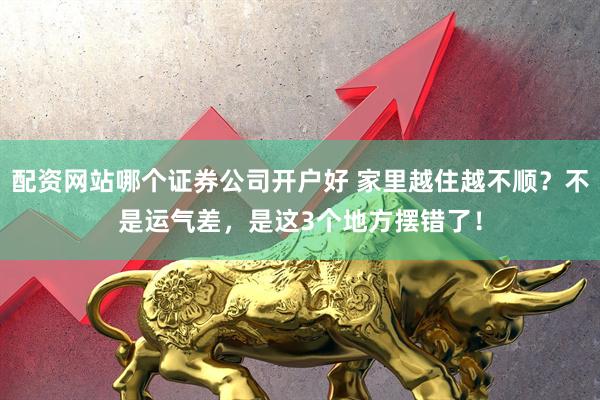 配资网站哪个证券公司开户好 家里越住越不顺？不是运气差，是这3个地方摆错了！