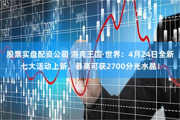 股票实盘配资公司 洛克王国·世界：4月24日全新七大活动上新，最高可获2700分光水晶！