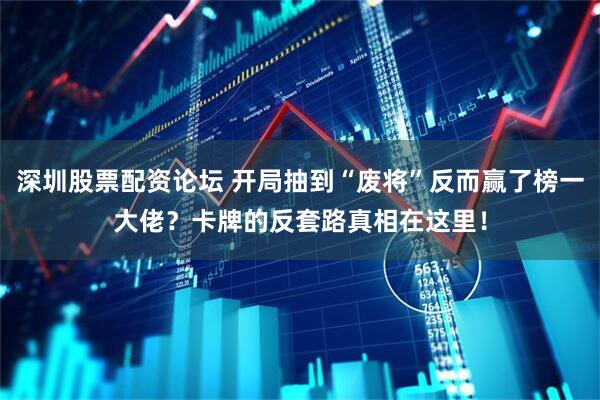 深圳股票配资论坛 开局抽到“废将”反而赢了榜一大佬？卡牌的反套路真相在这里！