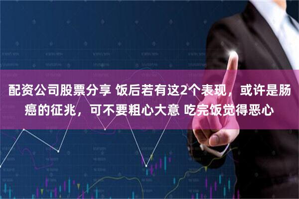 配资公司股票分享 饭后若有这2个表现，或许是肠癌的征兆，可不要粗心大意 吃完饭觉得恶心