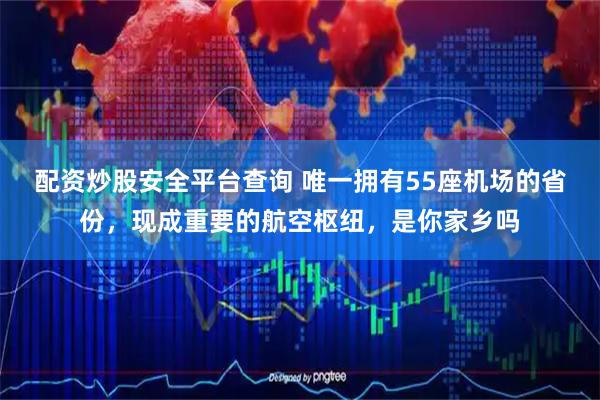 配资炒股安全平台查询 唯一拥有55座机场的省份，现成重要的航空枢纽，是你家乡吗