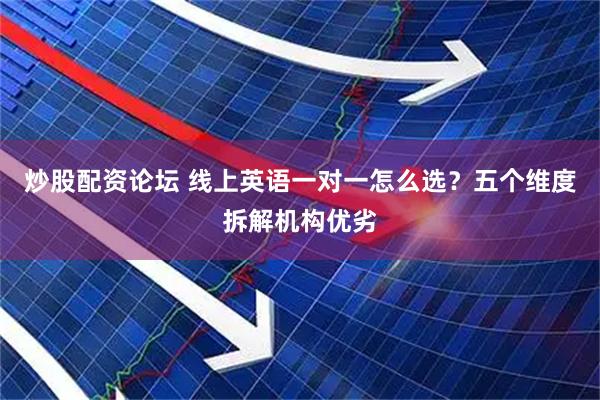 炒股配资论坛 线上英语一对一怎么选？五个维度拆解机构优劣
