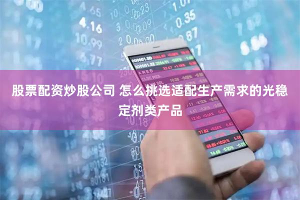股票配资炒股公司 怎么挑选适配生产需求的光稳定剂类产品