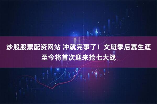 炒股股票配资网站 冲就完事了！文班季后赛生涯至今将首次迎来抢七大战