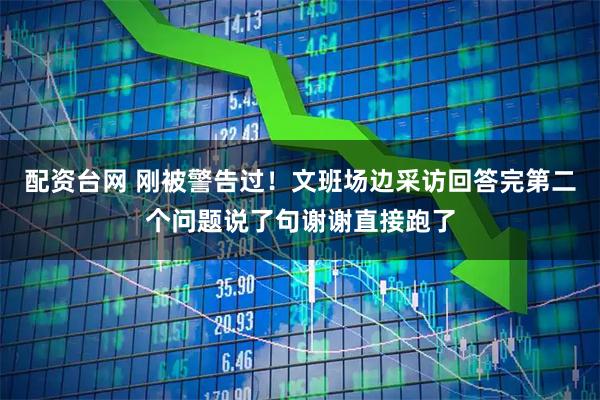 配资台网 刚被警告过！文班场边采访回答完第二个问题说了句谢谢直接跑了
