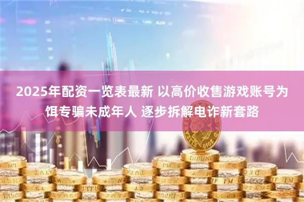 2025年配资一览表最新 以高价收售游戏账号为饵专骗未成年人 逐步拆解电诈新套路