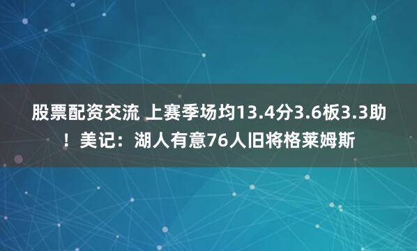股票配资交流 上赛季场均13.4分3.6板3.3助！美记：湖人有意76人旧将格莱姆斯