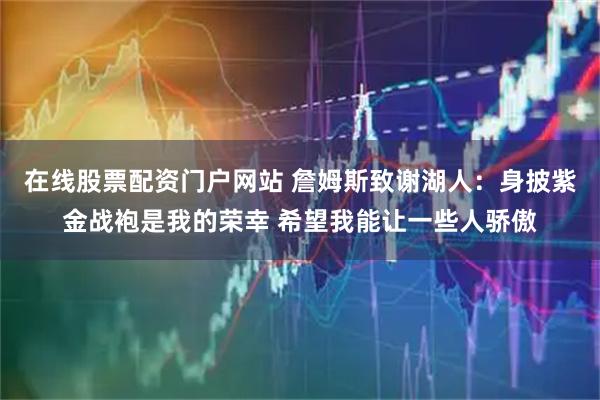 在线股票配资门户网站 詹姆斯致谢湖人：身披紫金战袍是我的荣幸 希望我能让一些人骄傲