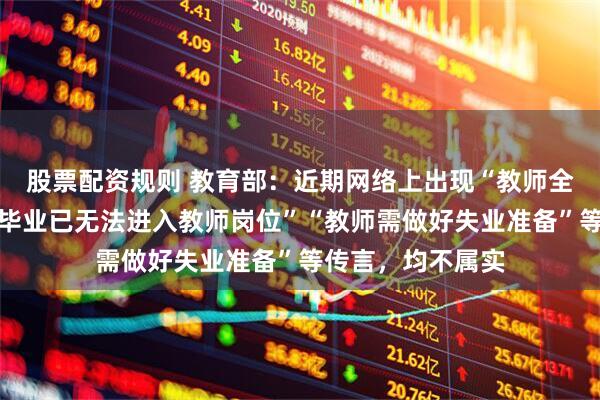 股票配资规则 教育部：近期网络上出现“教师全面硕士化、本科毕业已无法进入教师岗位”“教师需做好失业准备”等传言，均不属实