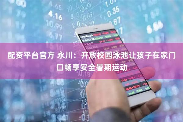 配资平台官方 永川：开放校园泳池让孩子在家门口畅享安全暑期运动