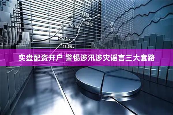 实盘配资开户 警惕涉汛涉灾谣言三大套路