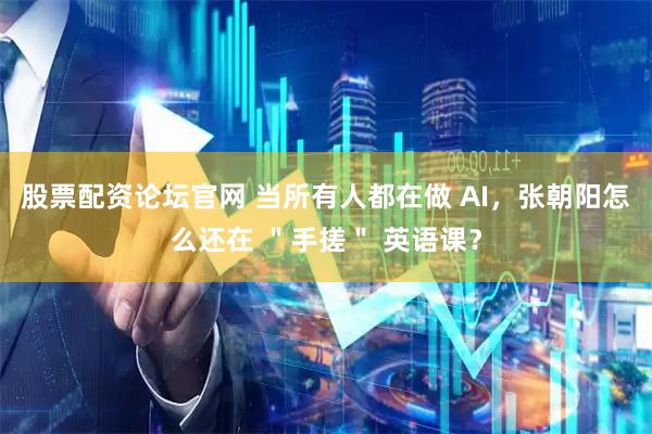 股票配资论坛官网 当所有人都在做 AI，张朝阳怎么还在 ＂手搓＂ 英语课？