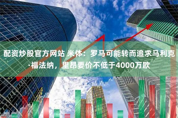 配资炒股官方网站 米体：罗马可能转而追求马利克·福法纳，里昂要价不低于4000万欧