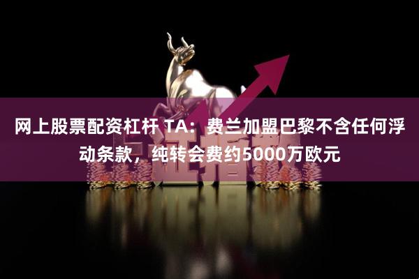 网上股票配资杠杆 TA：费兰加盟巴黎不含任何浮动条款，纯转会费约5000万欧元
