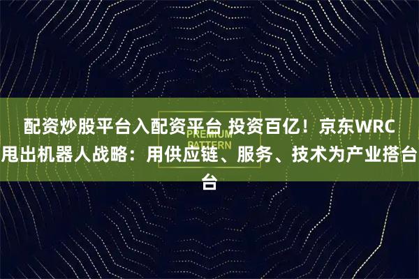 配资炒股平台入配资平台 投资百亿！京东WRC甩出机器人战略：用供应链、服务、技术为产业搭台