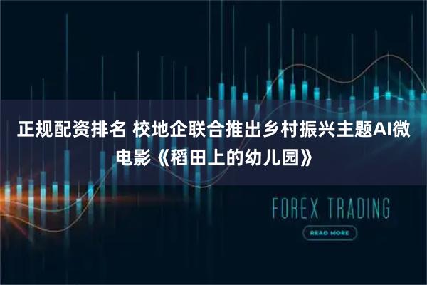 正规配资排名 校地企联合推出乡村振兴主题AI微电影《稻田上的幼儿园》