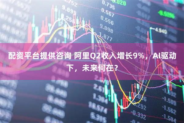 配资平台提供咨询 阿里Q2收入增长9%，AI驱动下，未来何在？