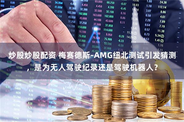 炒股炒股配资 梅赛德斯-AMG纽北测试引发猜测，是为无人驾驶纪录还是驾驶机器人？