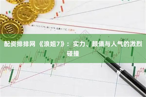配资排排网 《浪姐7》：实力、颜值与人气的激烈碰撞