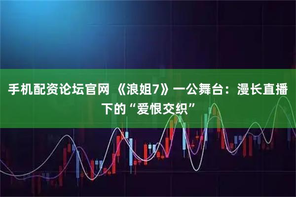 手机配资论坛官网 《浪姐7》一公舞台：漫长直播下的“爱恨交织”