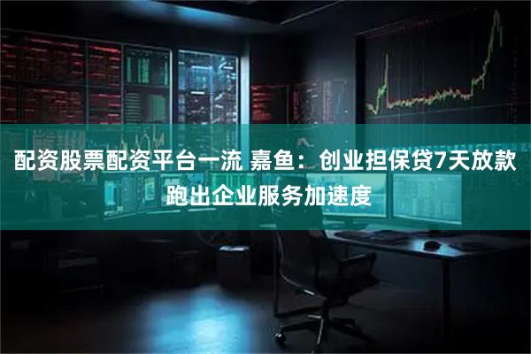 配资股票配资平台一流 嘉鱼：创业担保贷7天放款 跑出企业服务加速度