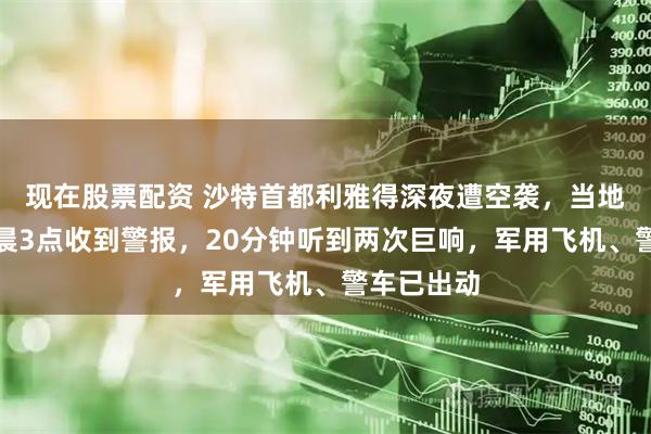 现在股票配资 沙特首都利雅得深夜遭空袭，当地华人：凌晨3点收到警报，20分钟听到两次巨响，军用飞机、警车已出动