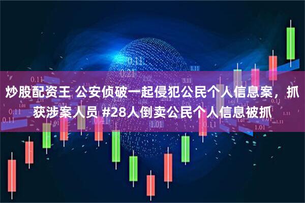 炒股配资王 公安侦破一起侵犯公民个人信息案，抓获涉案人员 #28人倒卖公民个人信息被抓