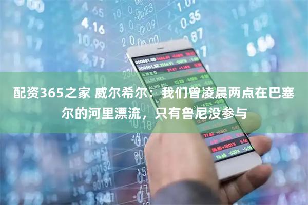 配资365之家 威尔希尔：我们曾凌晨两点在巴塞尔的河里漂流，只有鲁尼没参与